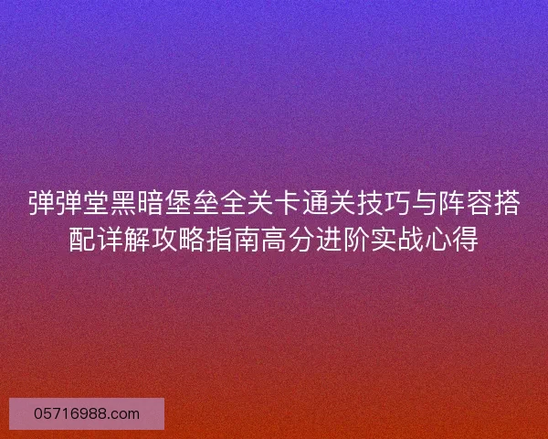 弹弹堂黑暗堡垒全关卡通关技巧与阵容搭配详解攻略指南高分进阶实战心得