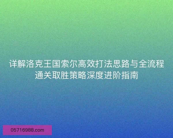 详解洛克王国索尔高效打法思路与全流程通关取胜策略深度进阶指南