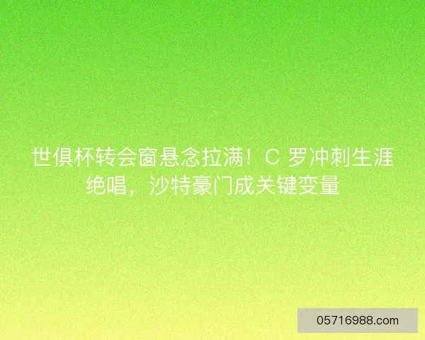 世俱杯转会窗悬念拉满！C 罗冲刺生涯绝唱，沙特豪门成关键变量