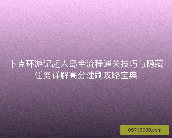 卜克环游记超人岛全流程通关技巧与隐藏任务详解高分速刷攻略宝典