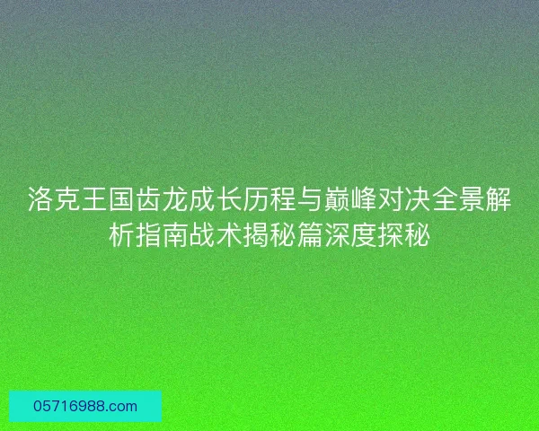 洛克王国齿龙成长历程与巅峰对决全景解析指南战术揭秘篇深度探秘