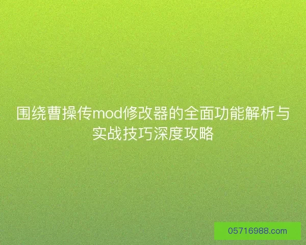 围绕曹操传mod修改器的全面功能解析与实战技巧深度攻略