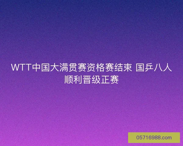 WTT中国大满贯赛资格赛结束 国乒八人顺利晋级正赛