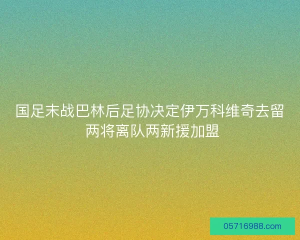 国足末战巴林后足协决定伊万科维奇去留 两将离队两新援加盟