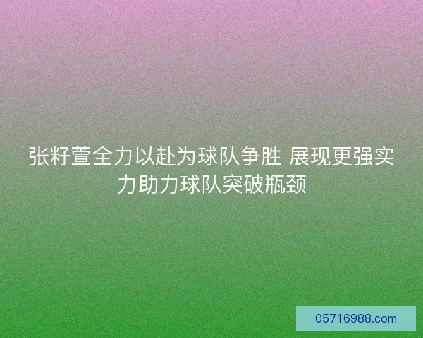 张籽萱全力以赴为球队争胜 展现更强实力助力球队突破瓶颈