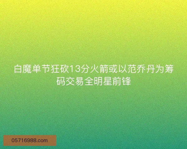 白魔单节狂砍13分火箭或以范乔丹为筹码交易全明星前锋