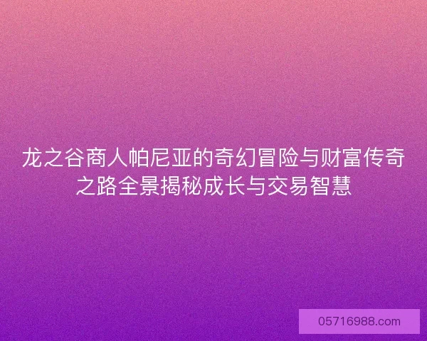龙之谷商人帕尼亚的奇幻冒险与财富传奇之路全景揭秘成长与交易智慧